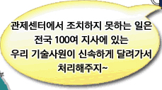관제센터에서 조치하지 못하는 일은 전국 100여 지사에 있는 우리 기술사원이 신속하게 달려가서 처리해주지~