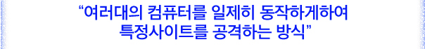 여러대의 컴퓨터를 일제히 동작하게하여 특정사이트를 공격하는 방식