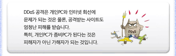 DDOS공격은 개인 PC와 인터넷 회선에 문제가 되는 것은 물론, 공격받는 사이트도 엄청난 피해를 받습니다. 특히, 개인PC가 좀비PC가 된다는 것은 피해자가 아닌 가해자가 되는 것입니다.